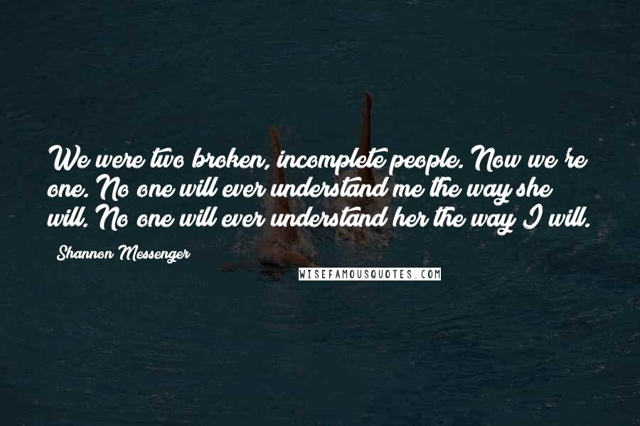 Shannon Messenger Quotes: We were two broken, incomplete people. Now we're one. No one will ever understand me the way she will. No one will ever understand her the way I will.