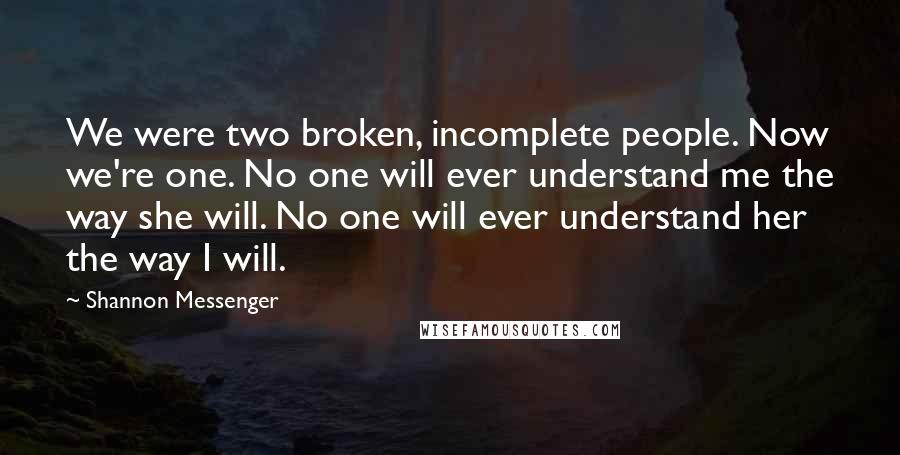 Shannon Messenger Quotes: We were two broken, incomplete people. Now we're one. No one will ever understand me the way she will. No one will ever understand her the way I will.