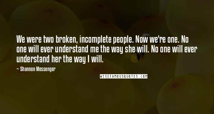 Shannon Messenger Quotes: We were two broken, incomplete people. Now we're one. No one will ever understand me the way she will. No one will ever understand her the way I will.