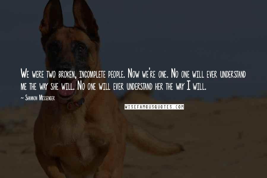 Shannon Messenger Quotes: We were two broken, incomplete people. Now we're one. No one will ever understand me the way she will. No one will ever understand her the way I will.
