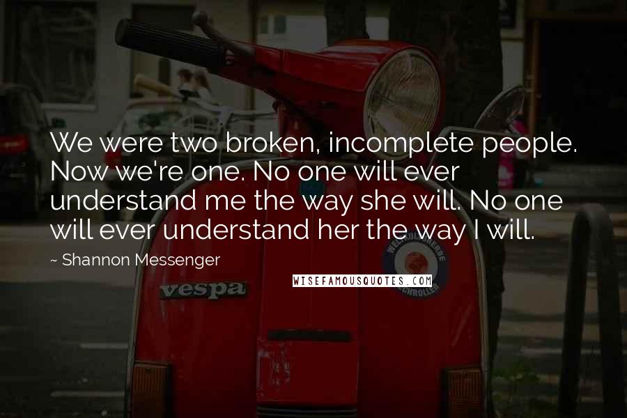Shannon Messenger Quotes: We were two broken, incomplete people. Now we're one. No one will ever understand me the way she will. No one will ever understand her the way I will.