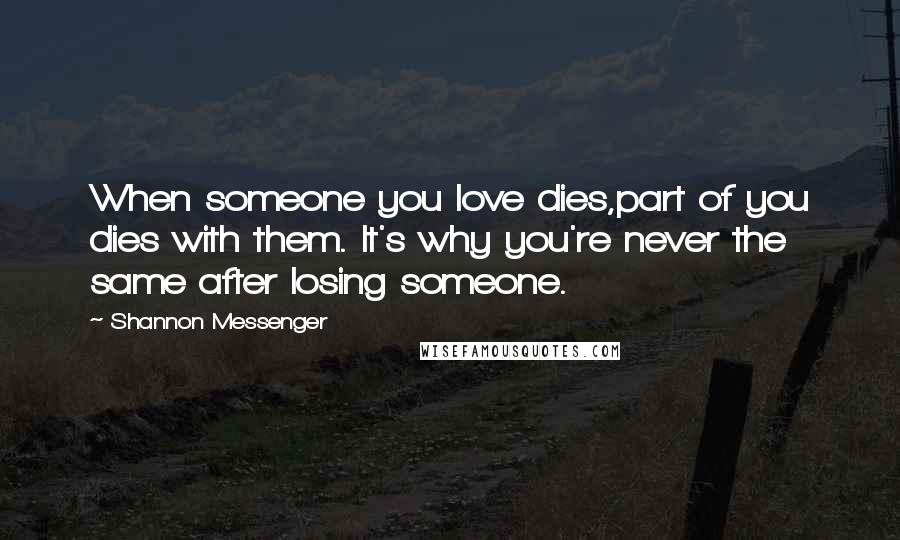 Shannon Messenger Quotes: When someone you love dies,part of you dies with them. It's why you're never the same after losing someone.