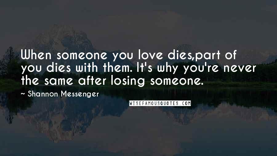 Shannon Messenger Quotes: When someone you love dies,part of you dies with them. It's why you're never the same after losing someone.