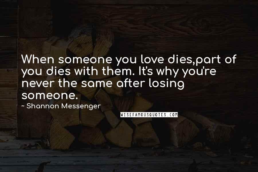 Shannon Messenger Quotes: When someone you love dies,part of you dies with them. It's why you're never the same after losing someone.