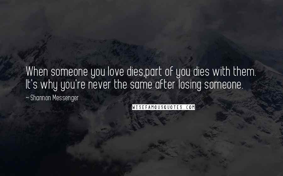 Shannon Messenger Quotes: When someone you love dies,part of you dies with them. It's why you're never the same after losing someone.