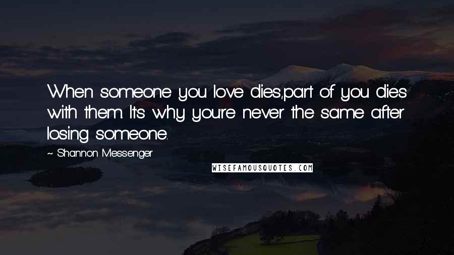 Shannon Messenger Quotes: When someone you love dies,part of you dies with them. It's why you're never the same after losing someone.