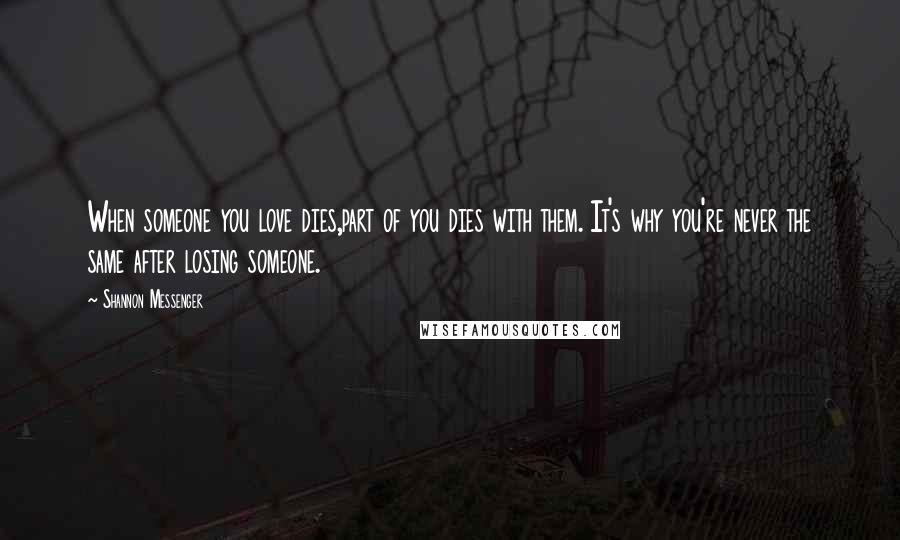 Shannon Messenger Quotes: When someone you love dies,part of you dies with them. It's why you're never the same after losing someone.