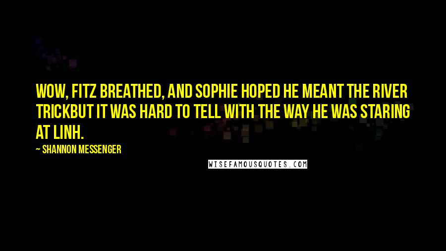 Shannon Messenger Quotes: Wow, Fitz breathed, and Sophie hoped he meant the river trickbut it was hard to tell with the way he was staring at Linh.