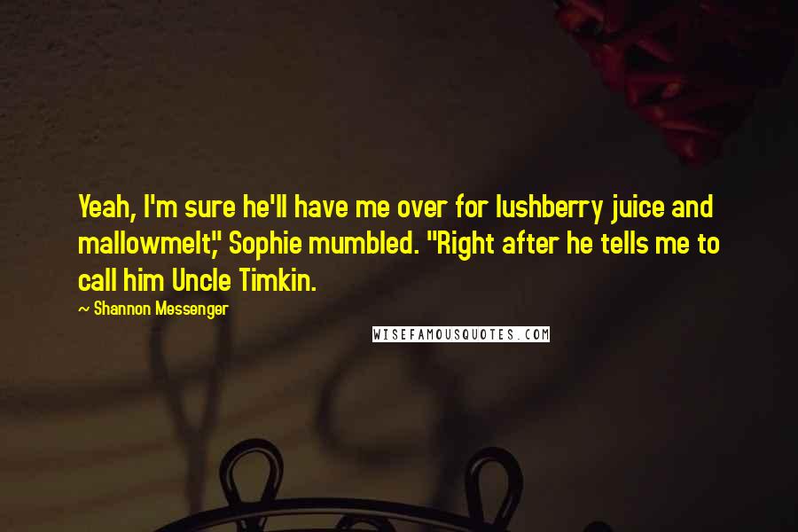 Shannon Messenger Quotes: Yeah, I'm sure he'll have me over for lushberry juice and mallowmelt," Sophie mumbled. "Right after he tells me to call him Uncle Timkin.