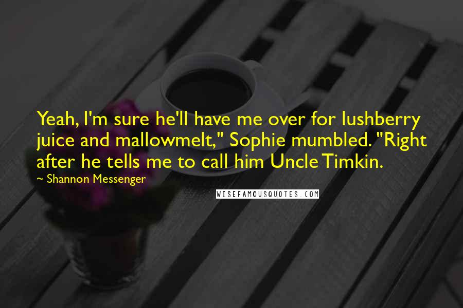 Shannon Messenger Quotes: Yeah, I'm sure he'll have me over for lushberry juice and mallowmelt," Sophie mumbled. "Right after he tells me to call him Uncle Timkin.