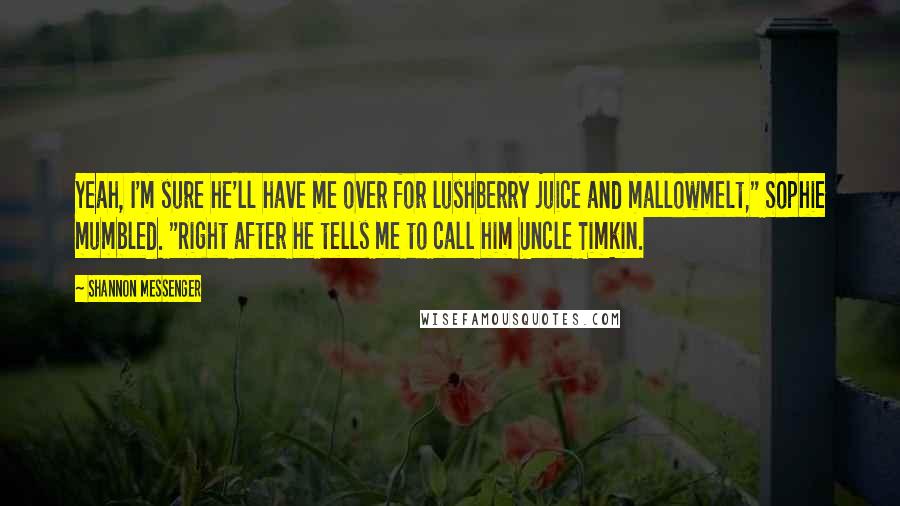 Shannon Messenger Quotes: Yeah, I'm sure he'll have me over for lushberry juice and mallowmelt," Sophie mumbled. "Right after he tells me to call him Uncle Timkin.