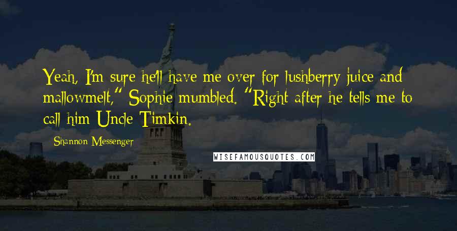 Shannon Messenger Quotes: Yeah, I'm sure he'll have me over for lushberry juice and mallowmelt," Sophie mumbled. "Right after he tells me to call him Uncle Timkin.