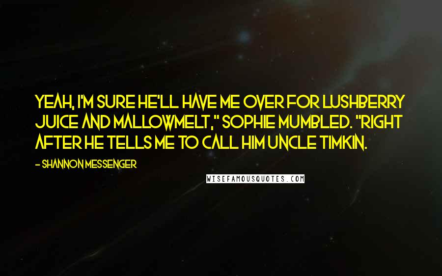 Shannon Messenger Quotes: Yeah, I'm sure he'll have me over for lushberry juice and mallowmelt," Sophie mumbled. "Right after he tells me to call him Uncle Timkin.