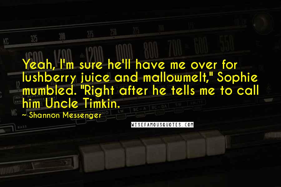 Shannon Messenger Quotes: Yeah, I'm sure he'll have me over for lushberry juice and mallowmelt," Sophie mumbled. "Right after he tells me to call him Uncle Timkin.