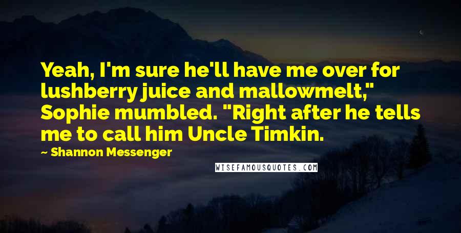 Shannon Messenger Quotes: Yeah, I'm sure he'll have me over for lushberry juice and mallowmelt," Sophie mumbled. "Right after he tells me to call him Uncle Timkin.