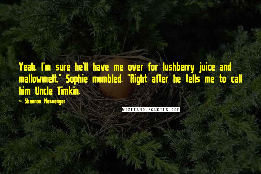 Shannon Messenger Quotes: Yeah, I'm sure he'll have me over for lushberry juice and mallowmelt," Sophie mumbled. "Right after he tells me to call him Uncle Timkin.