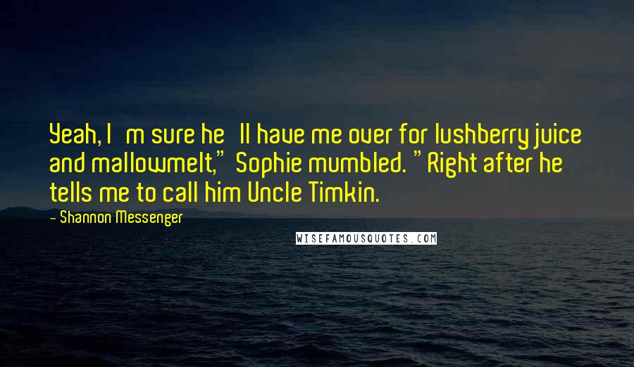 Shannon Messenger Quotes: Yeah, I'm sure he'll have me over for lushberry juice and mallowmelt," Sophie mumbled. "Right after he tells me to call him Uncle Timkin.