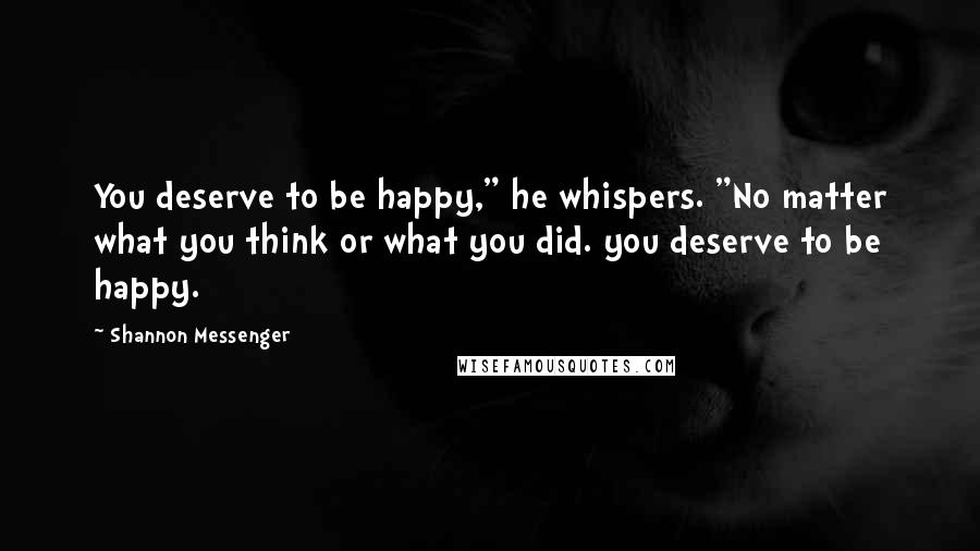 Shannon Messenger Quotes: You deserve to be happy," he whispers. "No matter what you think or what you did. you deserve to be happy.