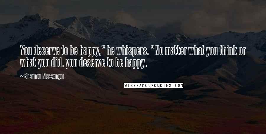 Shannon Messenger Quotes: You deserve to be happy," he whispers. "No matter what you think or what you did. you deserve to be happy.