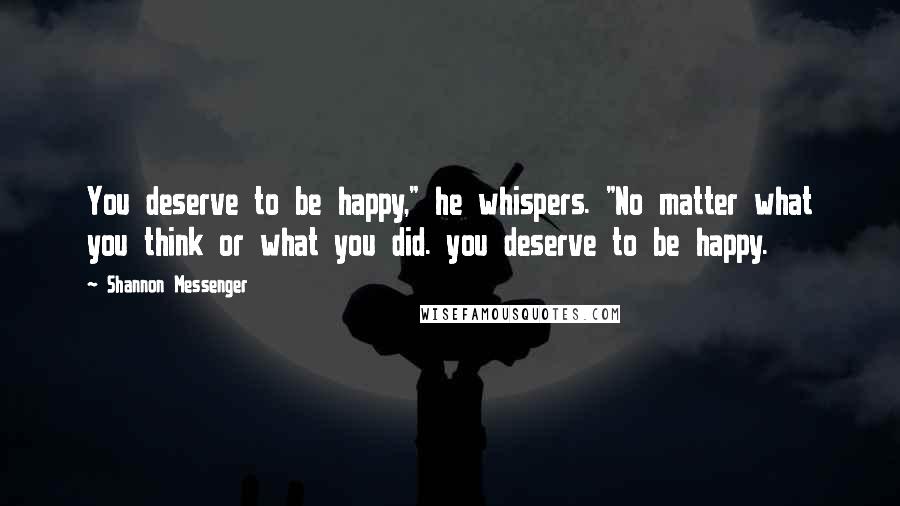Shannon Messenger Quotes: You deserve to be happy," he whispers. "No matter what you think or what you did. you deserve to be happy.