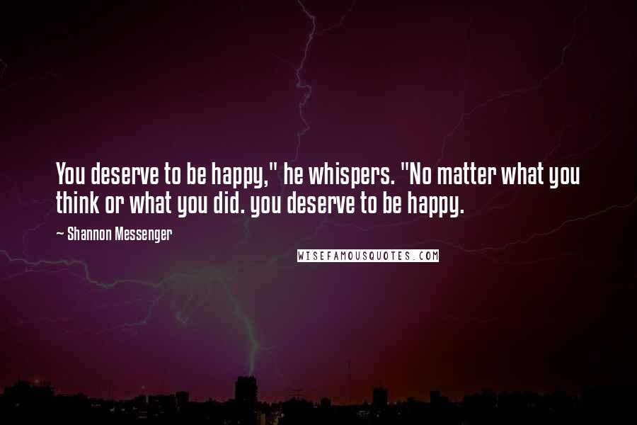 Shannon Messenger Quotes: You deserve to be happy," he whispers. "No matter what you think or what you did. you deserve to be happy.