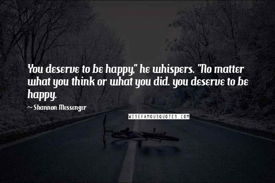 Shannon Messenger Quotes: You deserve to be happy," he whispers. "No matter what you think or what you did. you deserve to be happy.