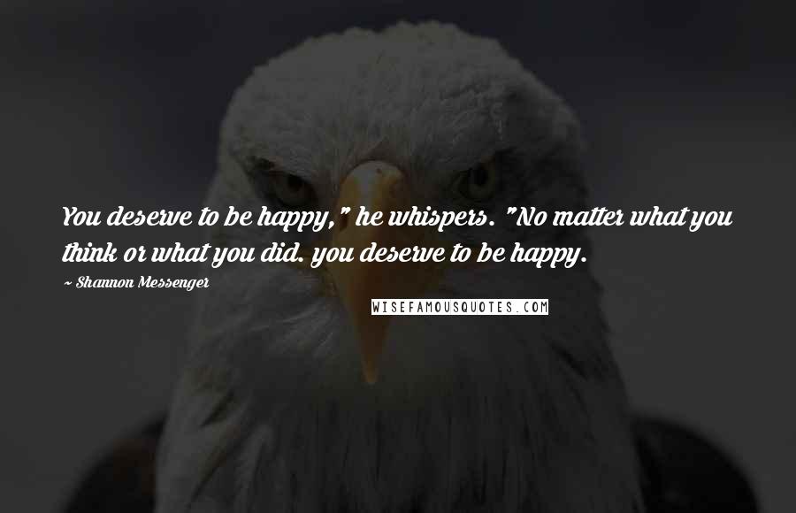 Shannon Messenger Quotes: You deserve to be happy," he whispers. "No matter what you think or what you did. you deserve to be happy.