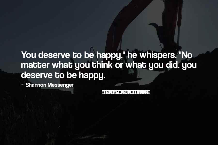 Shannon Messenger Quotes: You deserve to be happy," he whispers. "No matter what you think or what you did. you deserve to be happy.