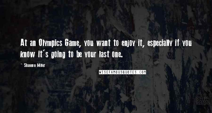 Shannon Miller Quotes: At an Olympics Game, you want to enjoy it, especially if you know it's going to be your last one.