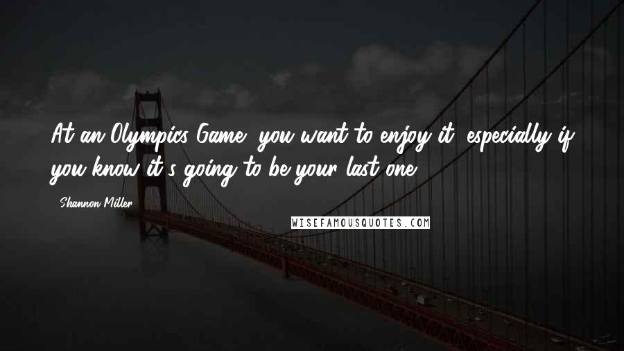 Shannon Miller Quotes: At an Olympics Game, you want to enjoy it, especially if you know it's going to be your last one.