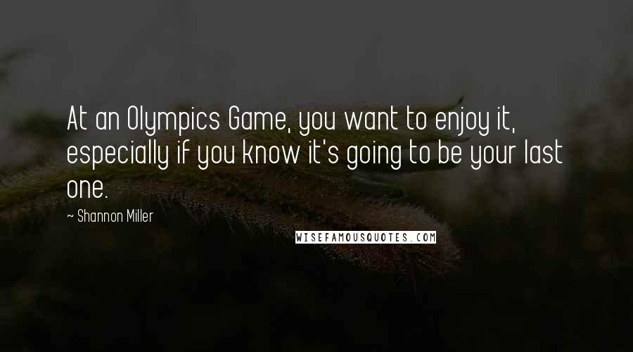 Shannon Miller Quotes: At an Olympics Game, you want to enjoy it, especially if you know it's going to be your last one.