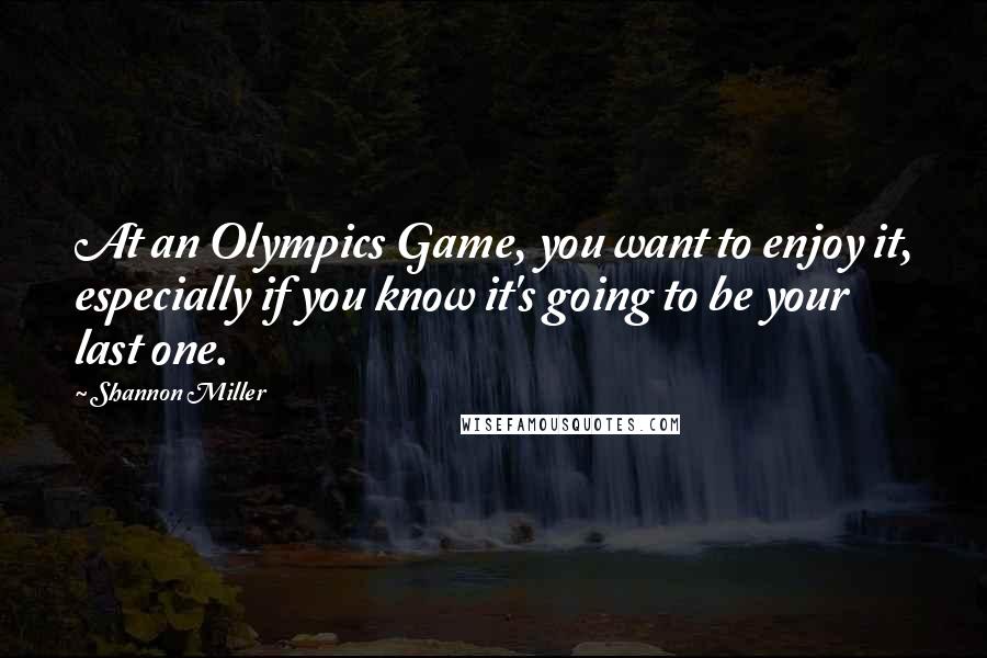 Shannon Miller Quotes: At an Olympics Game, you want to enjoy it, especially if you know it's going to be your last one.