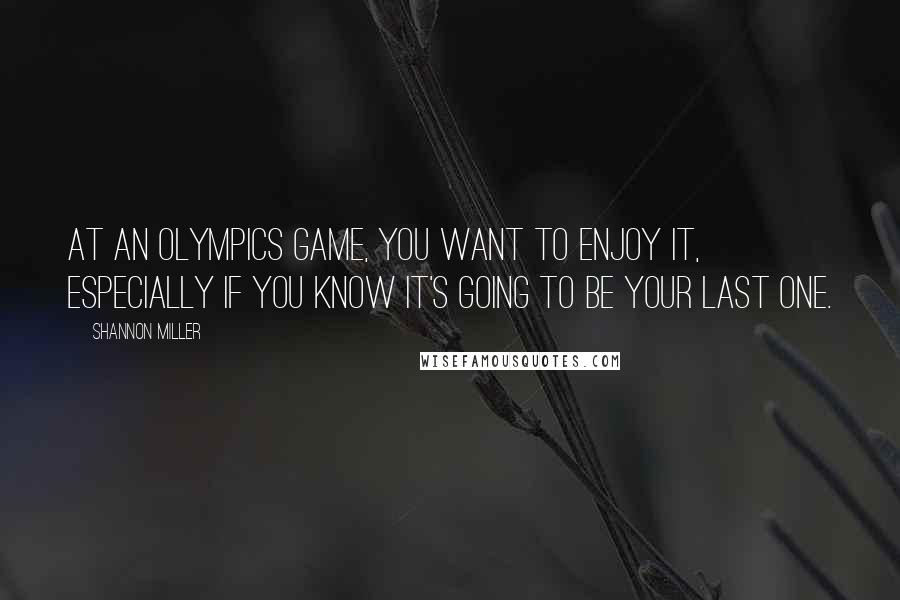 Shannon Miller Quotes: At an Olympics Game, you want to enjoy it, especially if you know it's going to be your last one.