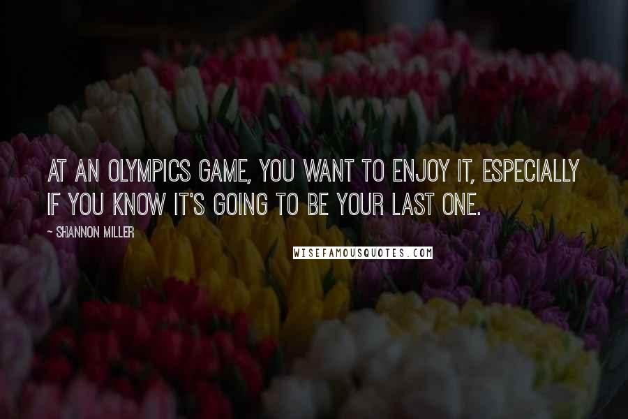 Shannon Miller Quotes: At an Olympics Game, you want to enjoy it, especially if you know it's going to be your last one.