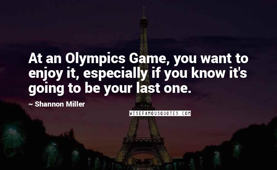 Shannon Miller Quotes: At an Olympics Game, you want to enjoy it, especially if you know it's going to be your last one.