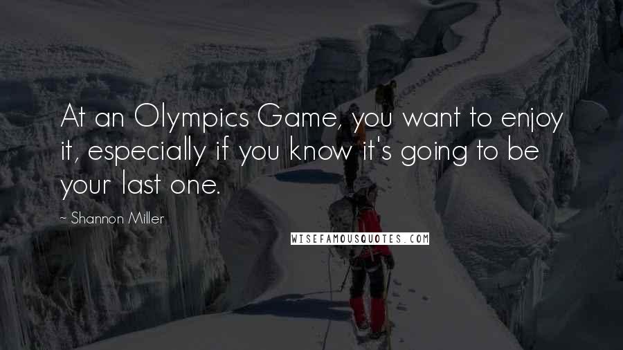 Shannon Miller Quotes: At an Olympics Game, you want to enjoy it, especially if you know it's going to be your last one.