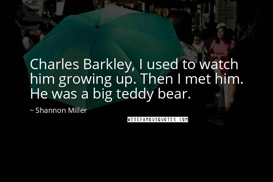 Shannon Miller Quotes: Charles Barkley, I used to watch him growing up. Then I met him. He was a big teddy bear.