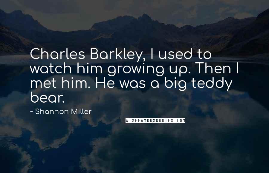 Shannon Miller Quotes: Charles Barkley, I used to watch him growing up. Then I met him. He was a big teddy bear.