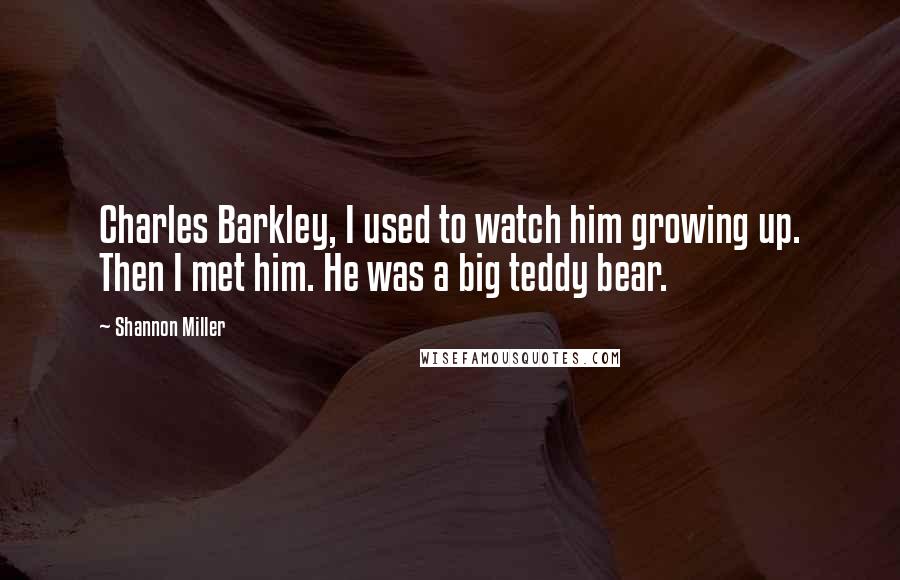 Shannon Miller Quotes: Charles Barkley, I used to watch him growing up. Then I met him. He was a big teddy bear.