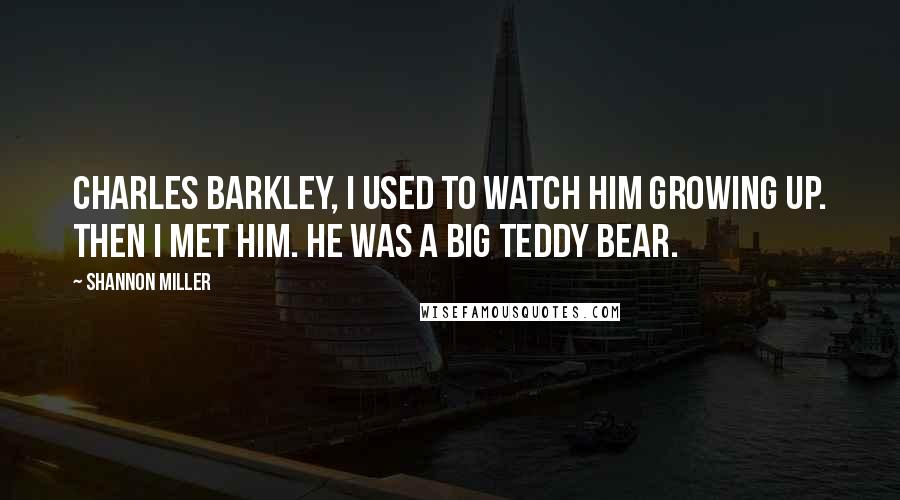 Shannon Miller Quotes: Charles Barkley, I used to watch him growing up. Then I met him. He was a big teddy bear.