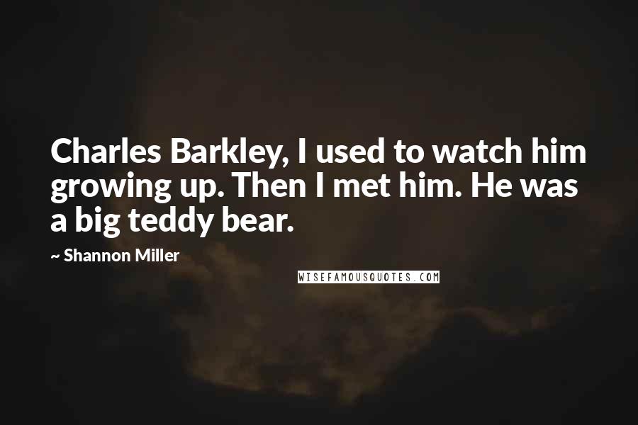 Shannon Miller Quotes: Charles Barkley, I used to watch him growing up. Then I met him. He was a big teddy bear.