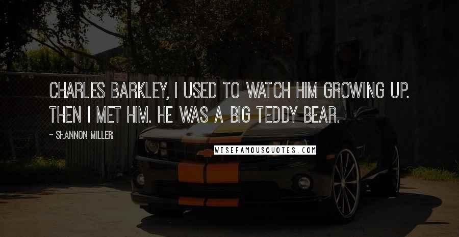 Shannon Miller Quotes: Charles Barkley, I used to watch him growing up. Then I met him. He was a big teddy bear.