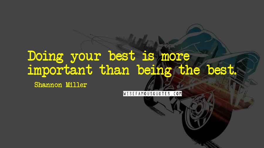 Shannon Miller Quotes: Doing your best is more important than being the best.