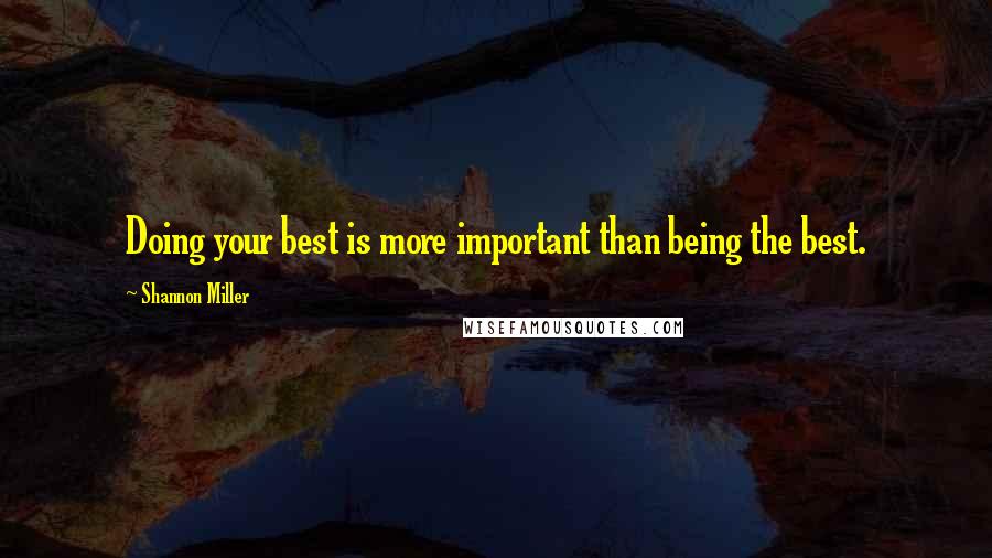 Shannon Miller Quotes: Doing your best is more important than being the best.