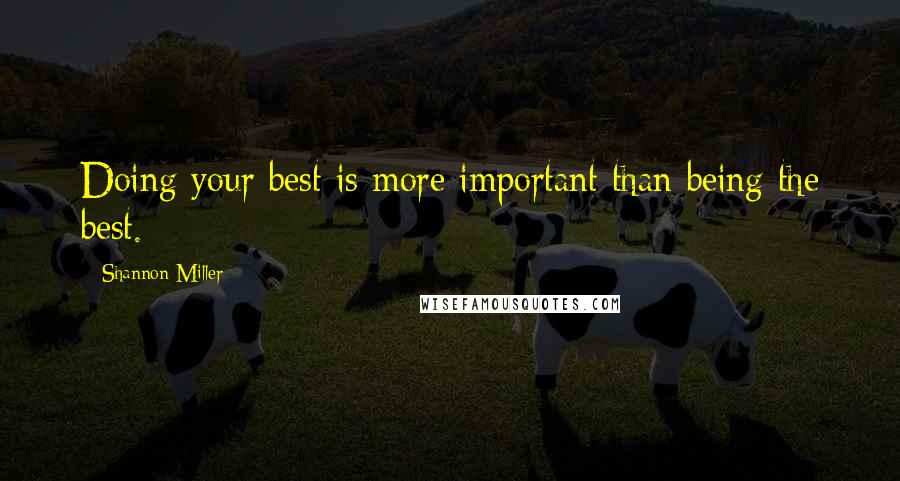 Shannon Miller Quotes: Doing your best is more important than being the best.