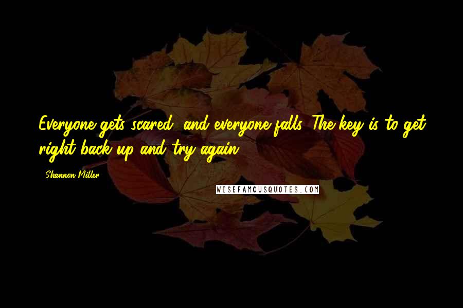 Shannon Miller Quotes: Everyone gets scared, and everyone falls. The key is to get right back up and try again.