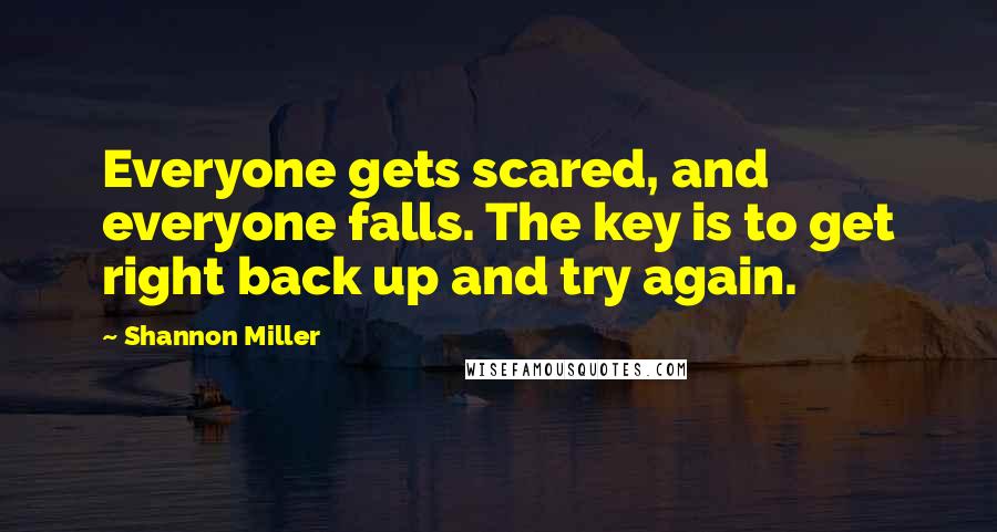 Shannon Miller Quotes: Everyone gets scared, and everyone falls. The key is to get right back up and try again.