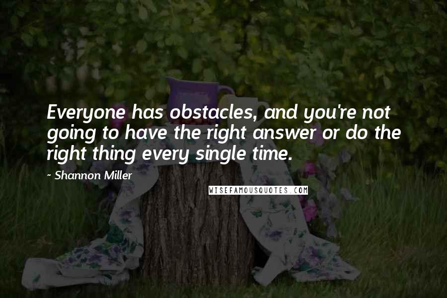 Shannon Miller Quotes: Everyone has obstacles, and you're not going to have the right answer or do the right thing every single time.