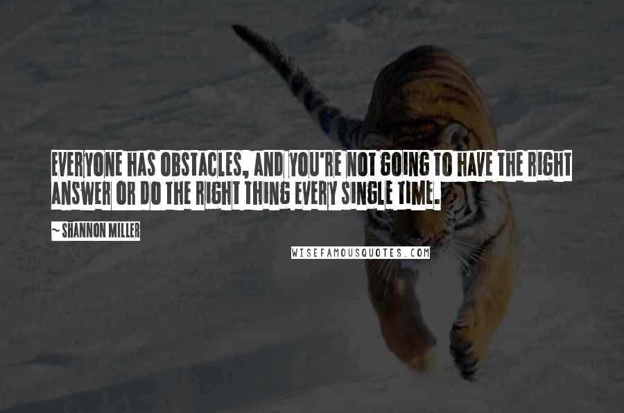 Shannon Miller Quotes: Everyone has obstacles, and you're not going to have the right answer or do the right thing every single time.