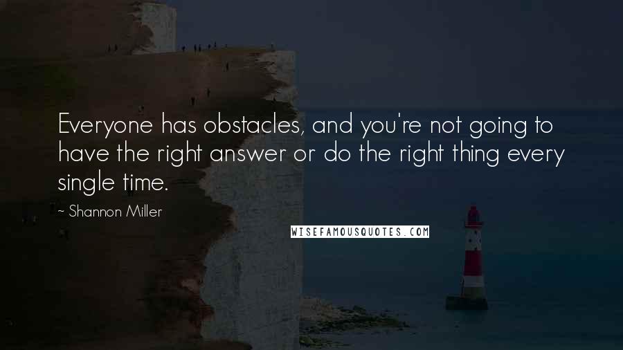 Shannon Miller Quotes: Everyone has obstacles, and you're not going to have the right answer or do the right thing every single time.